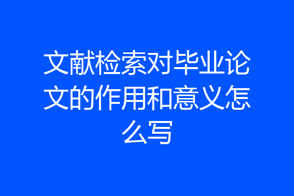 文献检索对毕业论文的作用和意义怎么写
