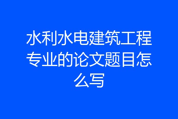 水利水电建筑工程专业的论文题目怎么写