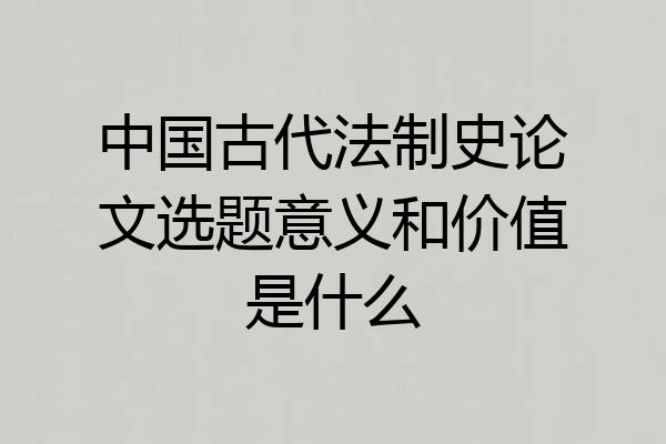 中国古代法制史论文选题意义和价值是什么