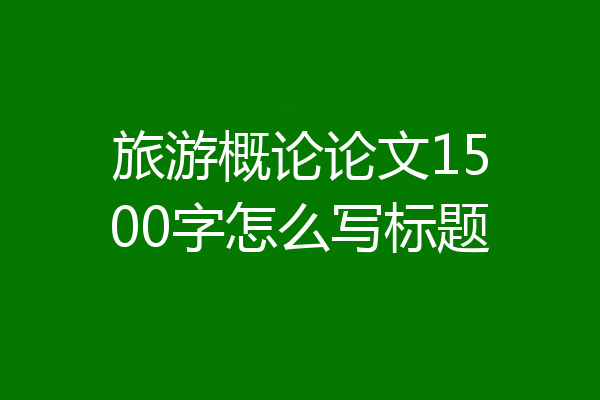 旅游概论论文1500字怎么写标题