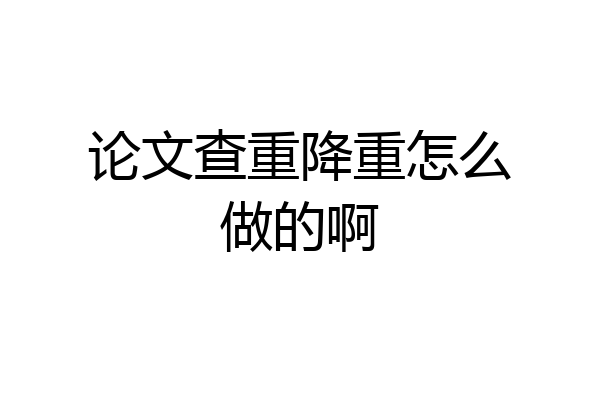 论文查重降重怎么做的啊