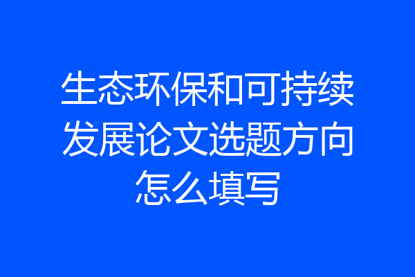 生态环保和可持续发展论文选题方向怎么填写