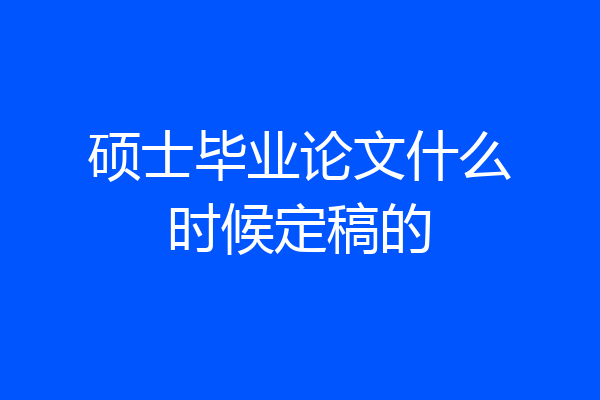 硕士毕业论文什么时候定稿的