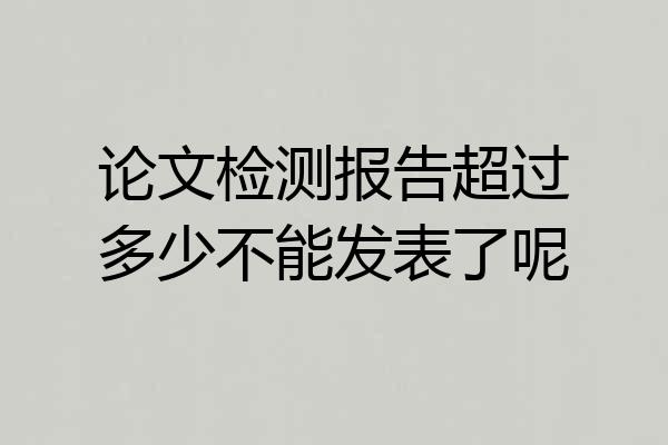 论文检测报告超过多少不能发表了呢