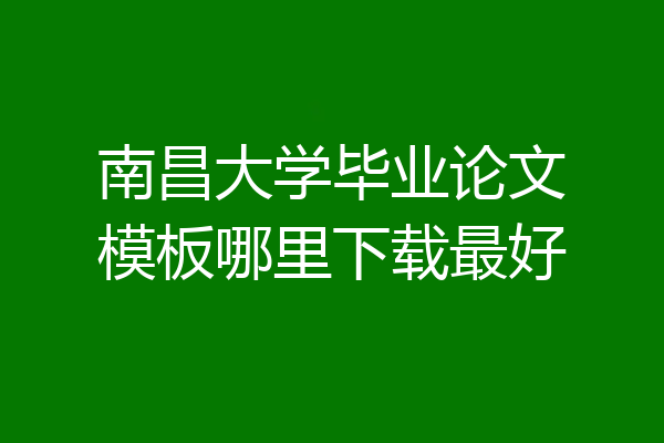 南昌大学毕业论文模板哪里下载最好