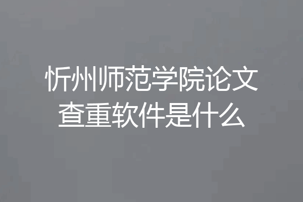 忻州师范学院论文查重软件是什么