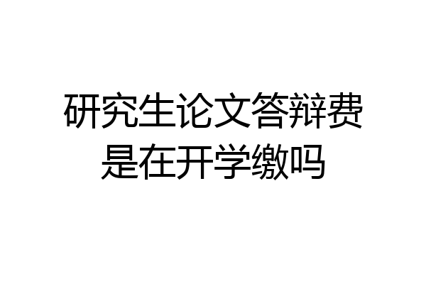 研究生论文答辩费是在开学缴吗
