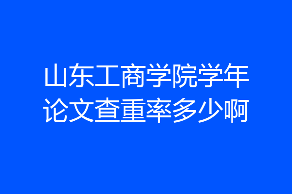 山东工商学院学年论文查重率多少啊