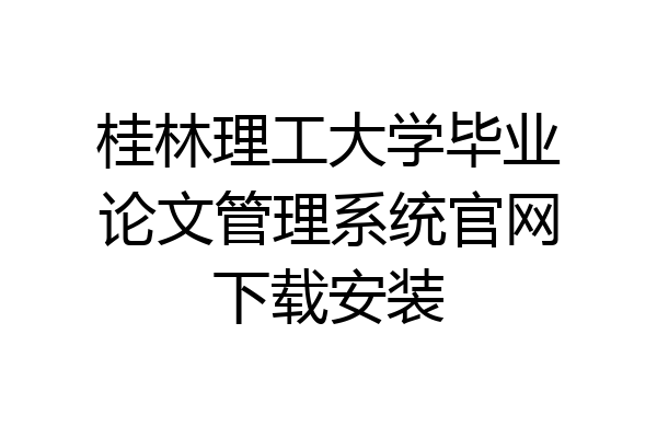 桂林理工大学毕业论文管理系统官网下载安装