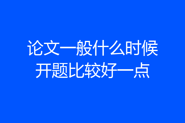 论文一般什么时候开题比较好一点