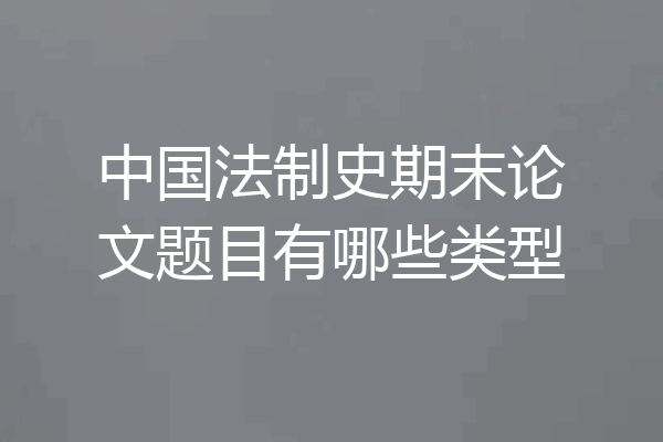 中国法制史期末论文题目有哪些类型