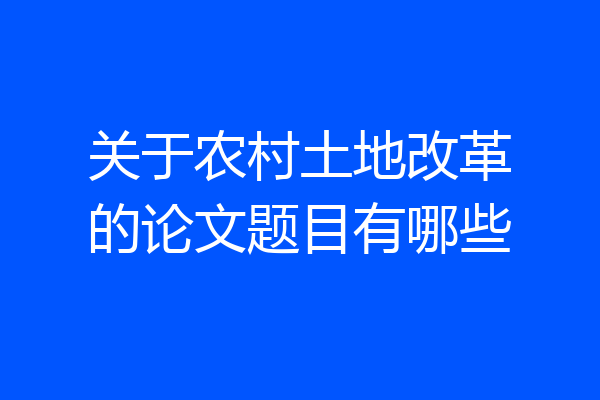 关于农村土地改革的论文题目有哪些