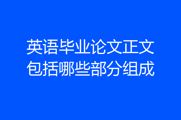 英语毕业论文正文包括哪些部分组成