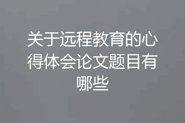 关于远程教育的心得体会论文题目有哪些