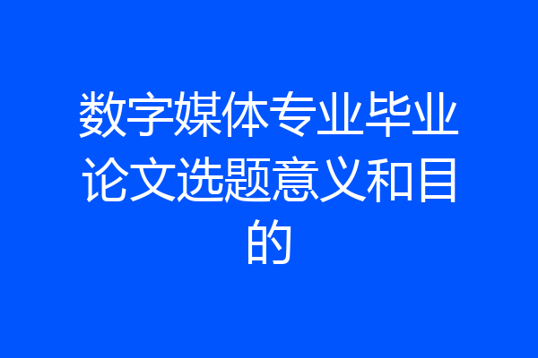 数字媒体专业毕业论文选题意义和目的