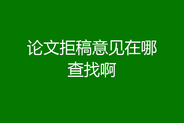 论文拒稿意见在哪查找啊