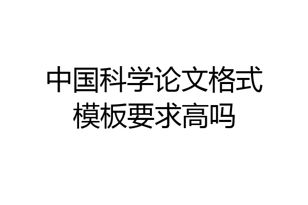 中国科学论文格式模板要求高吗