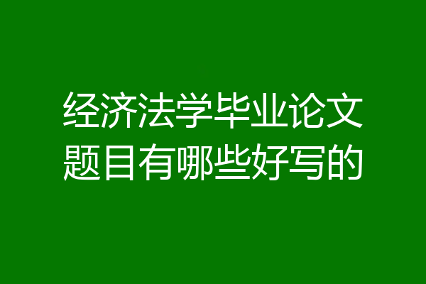 经济法学毕业论文题目有哪些好写的