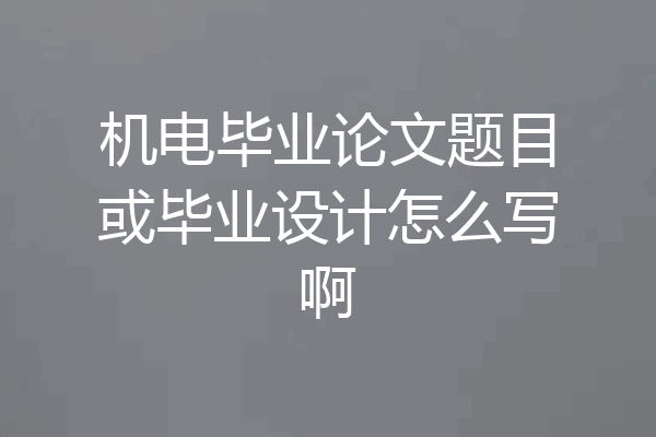 机电毕业论文题目或毕业设计怎么写啊