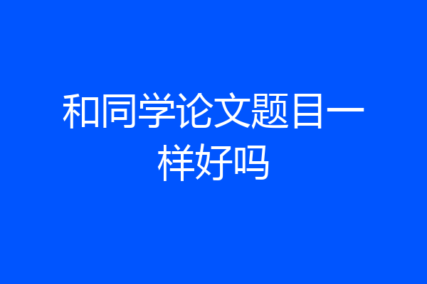 和同学论文题目一样好吗