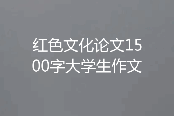 红色文化论文1500字大学生作文