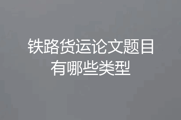 铁路货运论文题目有哪些类型