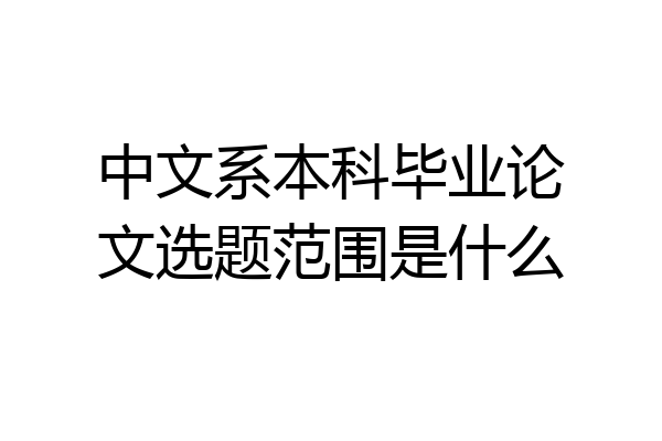 中文系本科毕业论文选题范围是什么
