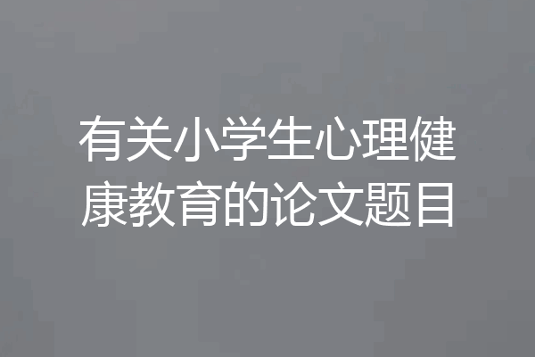有关小学生心理健康教育的论文题目