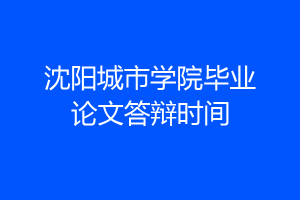 沈阳城市学院毕业论文答辩时间
