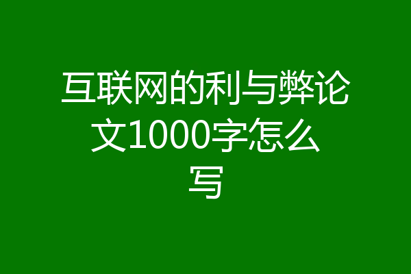 互联网的利与弊论文1000字怎么写