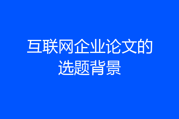 互联网企业论文的选题背景