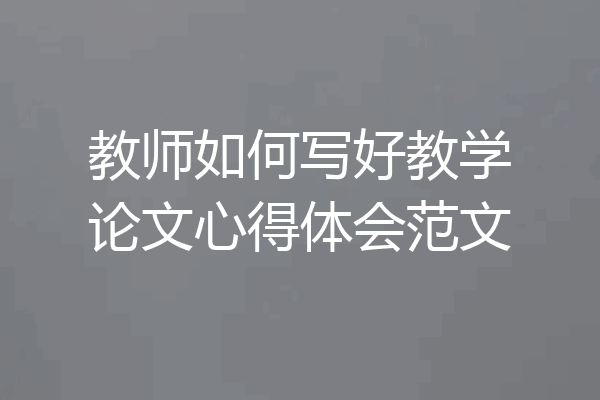 教师如何写好教学论文心得体会范文