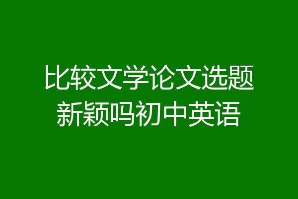 比较文学论文选题新颖吗初中英语