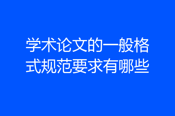 学术论文的一般格式规范要求有哪些