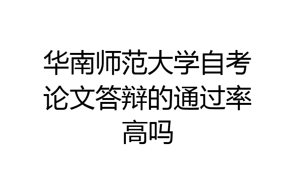 华南师范大学自考论文答辩的通过率高吗