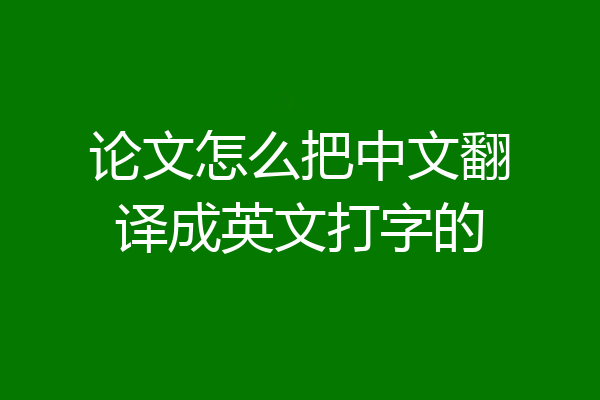 论文怎么把中文翻译成英文打字的