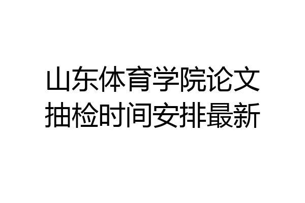 山东体育学院论文抽检时间安排最新