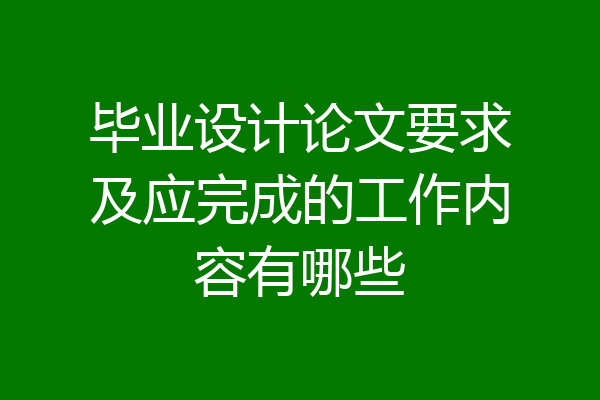 毕业设计论文要求及应完成的工作内容有哪些