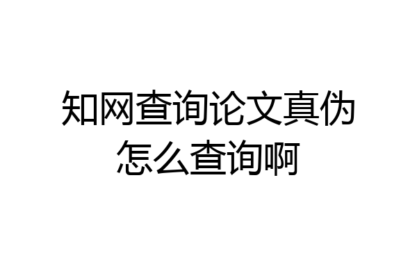 知网查询论文真伪怎么查询啊