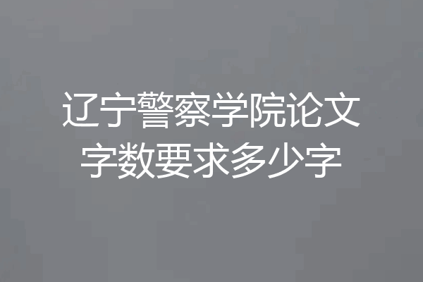 辽宁警察学院论文字数要求多少字