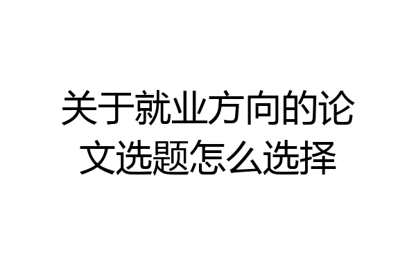 关于就业方向的论文选题怎么选择