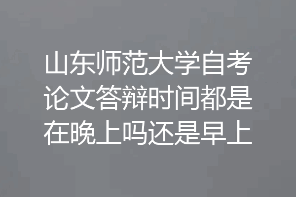 山东师范大学自考论文答辩时间都是在晚上吗还是早上