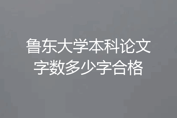 鲁东大学本科论文字数多少字合格