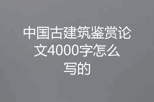 中国古建筑鉴赏论文4000字怎么写的