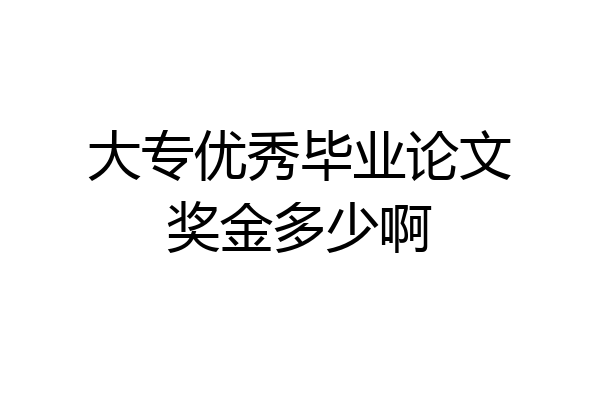 大专优秀毕业论文奖金多少啊