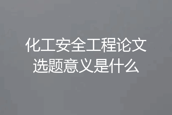 化工安全工程论文选题意义是什么