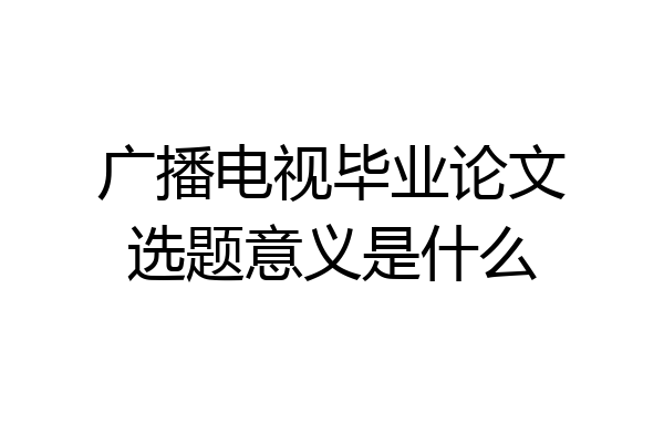 广播电视毕业论文选题意义是什么