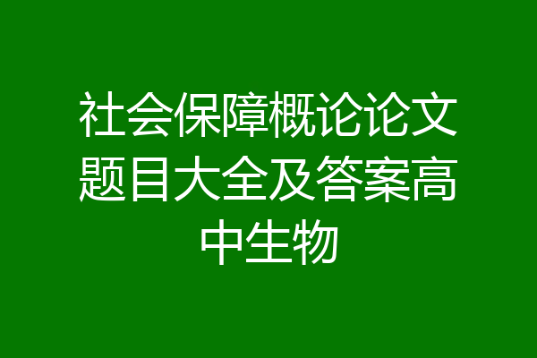 社会保障概论论文题目大全及答案高中生物