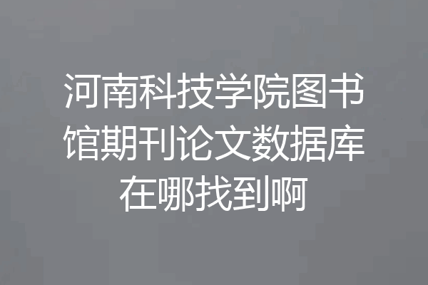 河南科技学院图书馆期刊论文数据库在哪找到啊