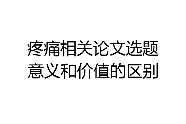 疼痛相关论文选题意义和价值的区别
